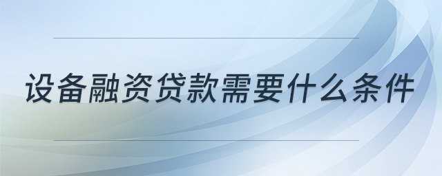 設(shè)備融資貸款需要什么條件 設(shè)備融資貸款需要什么條件