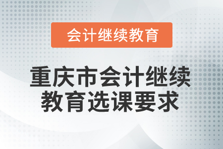 2025年重慶市會計繼續(xù)教育選課要求 2025年重慶市會計繼續(xù)教育選課要求