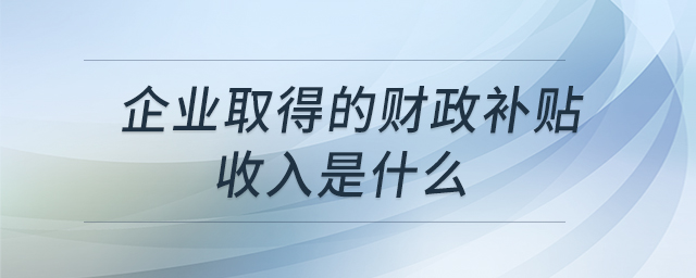 企業(yè)取得的財(cái)政補(bǔ)貼收入是什么