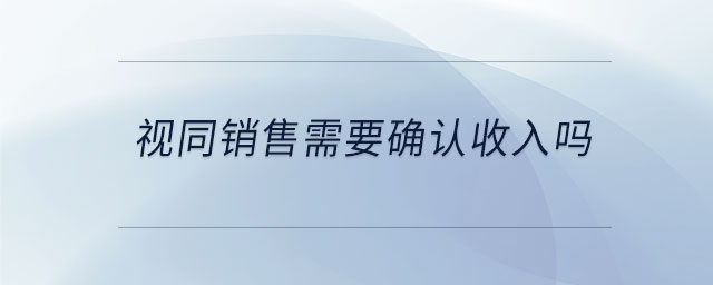 視同銷售需要確認(rèn)收入嗎