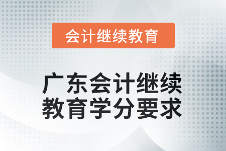 2025年度廣東會計繼續(xù)教育學分要求 2025年度廣東會計繼續(xù)教育學分要求