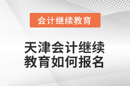 2025年天津會計繼續(xù)教育如何報名？