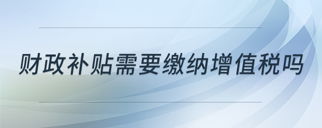 財政補貼需要繳納增值稅嗎 財政補貼需要繳納增值稅嗎