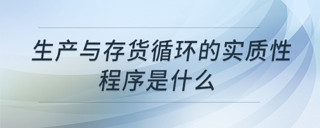 生產(chǎn)與存貨循環(huán)的實(shí)質(zhì)性程序是什么 生產(chǎn)與存貨循環(huán)的實(shí)質(zhì)性程序是什么
