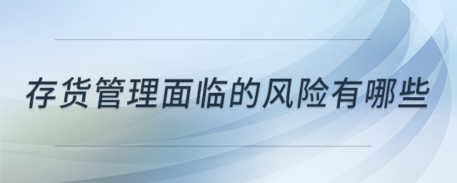 存貨管理面臨的風(fēng)險(xiǎn)有哪些 存貨管理面臨的風(fēng)險(xiǎn)有哪些