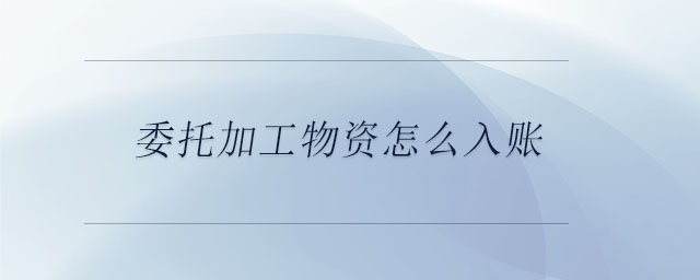 委托加工物資怎么入賬 委托加工物資怎么入賬