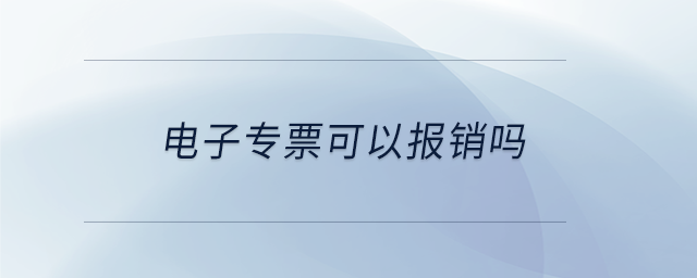 電子專票可以報銷嗎 電子專票可以報銷嗎