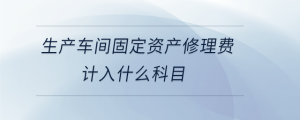 生產(chǎn)車間固定資產(chǎn)修理費(fèi)計(jì)入什么科目