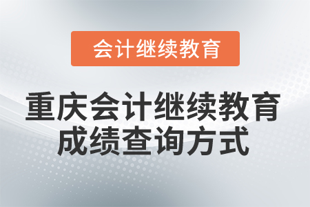 2025年重慶會計人員繼續(xù)教育成績查詢方式 2025年重慶會計人員繼續(xù)教育成績查詢方式