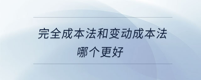 完全成本法和變動(dòng)成本法哪個(gè)更好 完全成本法和變動(dòng)成本法哪個(gè)更好