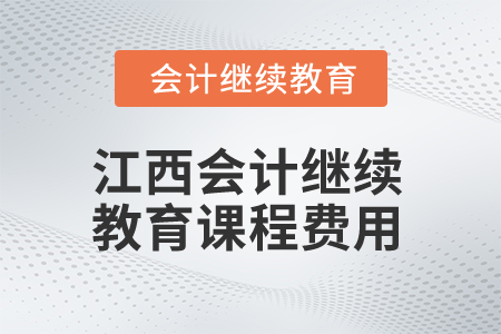 2025年江西會(huì)計(jì)人員繼續(xù)教育課程費(fèi)用 2025年江西會(huì)計(jì)人員繼續(xù)教育課程費(fèi)用