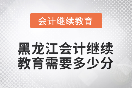 2025年黑龍江會計繼續(xù)教育需要多少分？