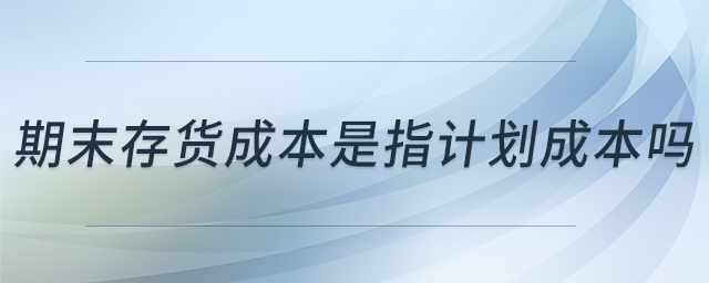 期末存貨成本是指計劃成本嗎 期末存貨成本是指計劃成本嗎