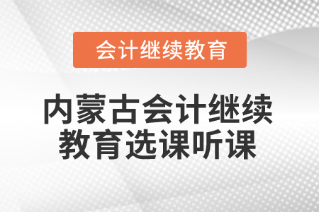 2025年內(nèi)蒙古會計人員繼續(xù)教育選課聽課流程 2025年內(nèi)蒙古會計人員繼續(xù)教育選課聽課流程