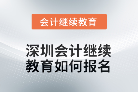 2025年深圳會(huì)計(jì)人員繼續(xù)教育如何報(bào)名？