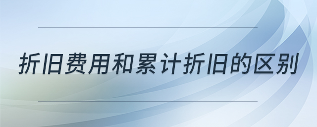 折舊費(fèi)用和累計(jì)折舊的區(qū)別 折舊費(fèi)用和累計(jì)折舊的區(qū)別
