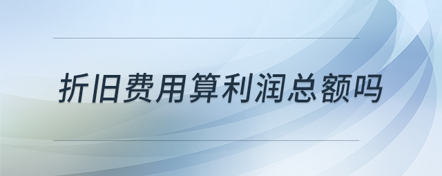 折舊費(fèi)用算利潤總額嗎 折舊費(fèi)用算利潤總額嗎