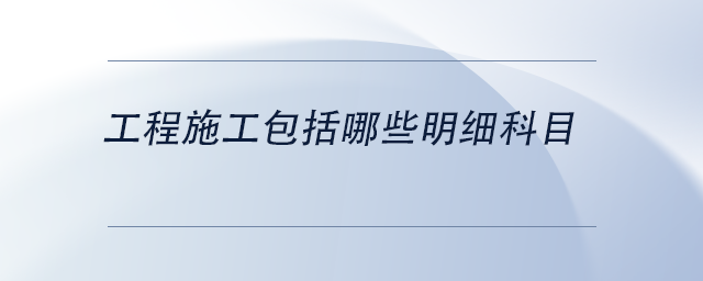中級(jí)會(huì)計(jì)工程施工包括哪些明細(xì)科目