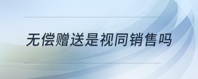 無償贈(zèng)送是視同銷售嗎