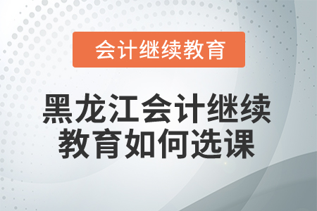 2025年黑龍江會計繼續(xù)教育如何選課？