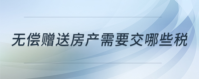 無償贈(zèng)送房產(chǎn)需要交哪些稅 無償贈(zèng)送房產(chǎn)需要交哪些稅