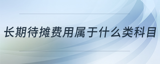長(zhǎng)期待攤費(fèi)用屬于什么類科目 長(zhǎng)期待攤費(fèi)用屬于什么類科目