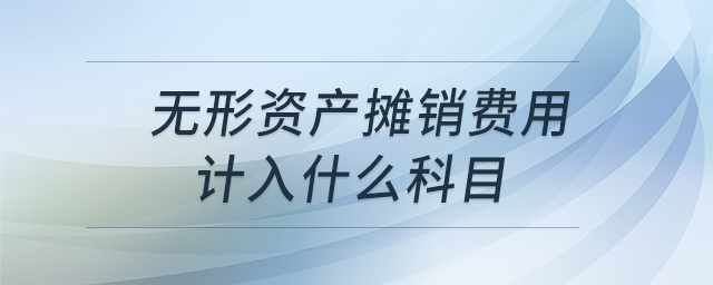 無形資產攤銷費用計入什么科目 無形資產攤銷費用計入什么科目