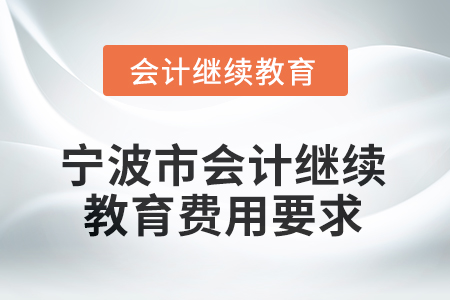 2026年寧波市會(huì)計(jì)繼續(xù)教育費(fèi)用要求 2026年寧波市會(huì)計(jì)繼續(xù)教育費(fèi)用要求
