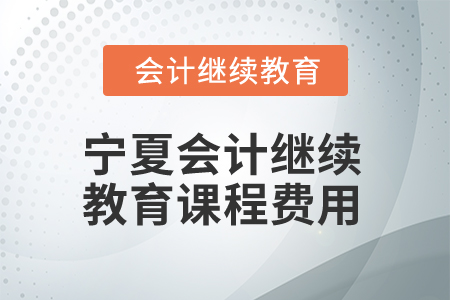2026年寧夏回族自治區(qū)會(huì)計(jì)繼續(xù)教育課程費(fèi)用 2026年寧夏回族自治區(qū)會(huì)計(jì)繼續(xù)教育課程費(fèi)用