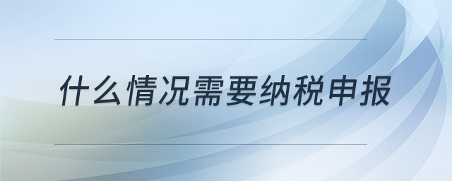 什么情況需要納稅申報(bào) 什么情況需要納稅申報(bào)