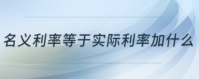 名義利率等于實(shí)際利率加什么 名義利率等于實(shí)際利率加什么