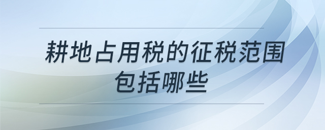 耕地占用稅的征稅范圍包括哪些 耕地占用稅的征稅范圍包括哪些