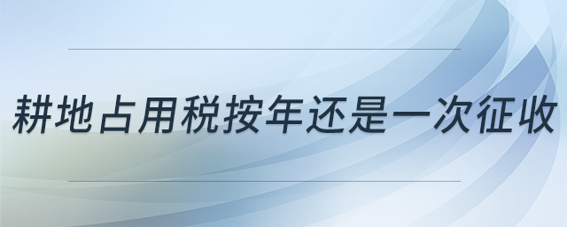 耕地占用稅按年還是一次征收