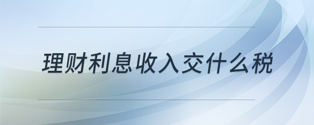 理財(cái)利息收入交什么稅