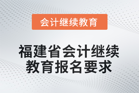 2026年福建省會(huì)計(jì)人員繼續(xù)教育報(bào)名要求 2026年福建省會(huì)計(jì)人員繼續(xù)教育報(bào)名要求