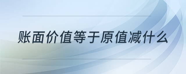 賬面價(jià)值等于原值減什么 賬面價(jià)值等于原值減什么