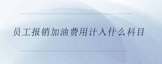 員工報銷加油費用計入什么科目 員工報銷加油費用計入什么科目
