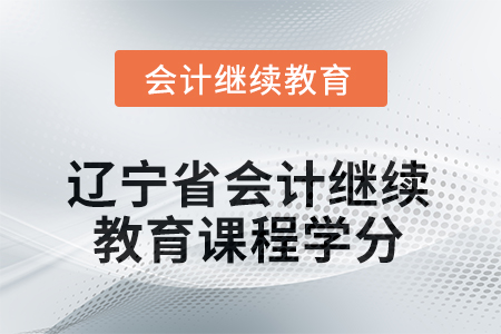 2025年遼寧省會計人員繼續(xù)教育課程學(xué)分要求 2025年遼寧省會計人員繼續(xù)教育課程學(xué)分要求