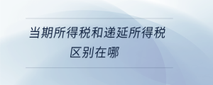 當期所得稅和遞延所得稅區(qū)別在哪