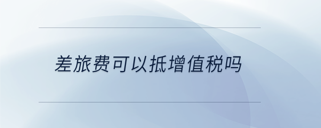 差旅費(fèi)可以抵增值稅嗎