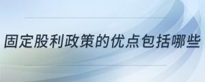 固定股利政策的優(yōu)點包括哪些
