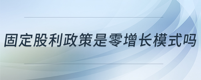 固定股利政策是零增長(zhǎng)模式嗎