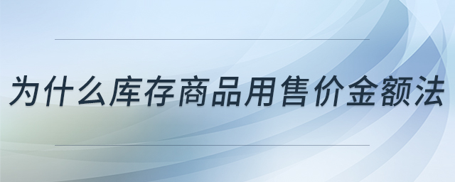 為什么庫存商品用售價(jià)金額法 為什么庫存商品用售價(jià)金額法