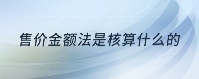 售價金額法是核算什么的 售價金額法是核算什么的