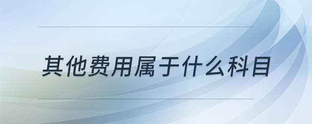 其他費用屬于什么科目 其他費用屬于什么科目