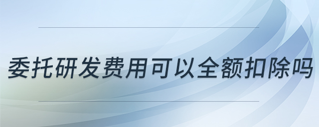 委托研發(fā)費(fèi)用可以全額扣除嗎
