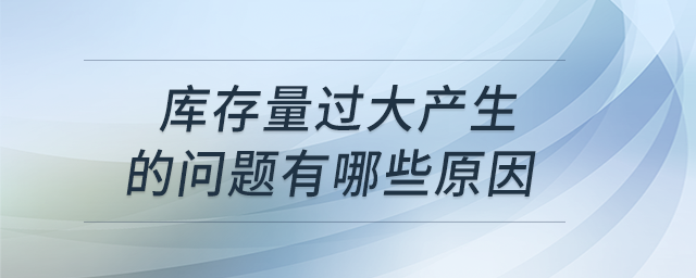 庫存量過大產(chǎn)生的問題有哪些原因