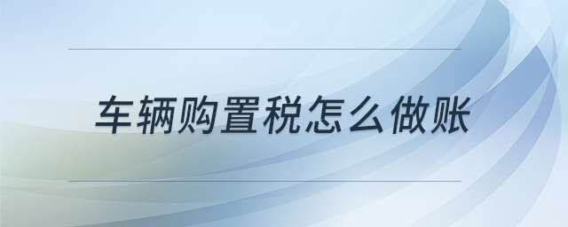 車(chē)輛購(gòu)置稅怎么做賬 車(chē)輛購(gòu)置稅怎么做賬