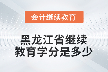 2025年黑龍江省會計人員繼續(xù)教育學(xué)分是多少？