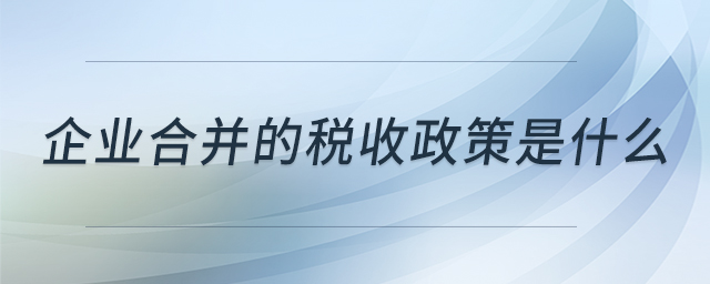 企業(yè)合并的稅收政策是什么 企業(yè)合并的稅收政策是什么